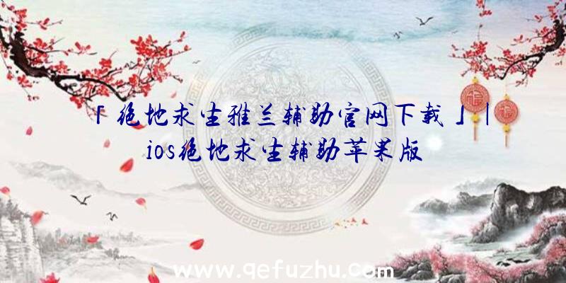 「绝地求生雅兰辅助官网下载」|ios绝地求生辅助苹果版